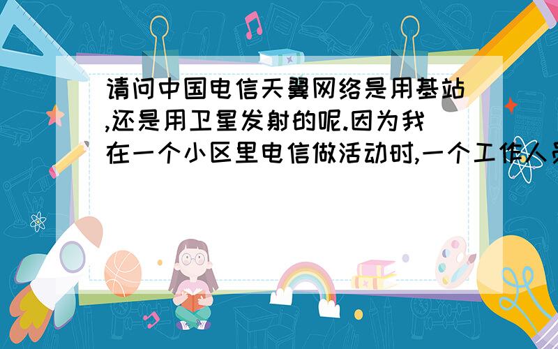 请问中国电信天翼网络是用基站,还是用卫星发射的呢.因为我在一个小区里电信做活动时,一个工作人员告诉我,用天翼手机有全国不管有多农村都会有信号,因为他说信号是用卫星发射的. 主要