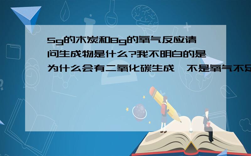 5g的木炭和8g的氧气反应请问生成物是什么?我不明白的是为什么会有二氧化碳生成,不是氧气不足才生成的一氧化碳吗?