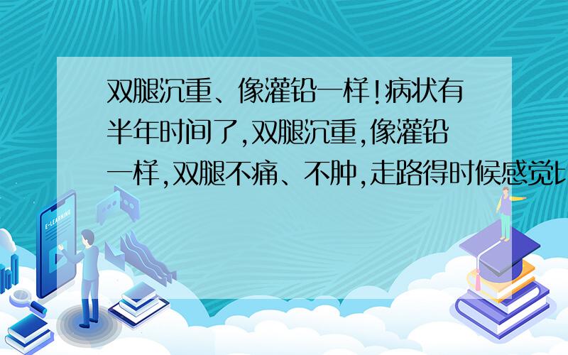 双腿沉重、像灌铅一样!病状有半年时间了,双腿沉重,像灌铅一样,双腿不痛、不肿,走路得时候感觉比较明显,做过肌电图、脑CT、核磁共振、腰椎膨出等检查,都没有问题.这种症状越来越明显,