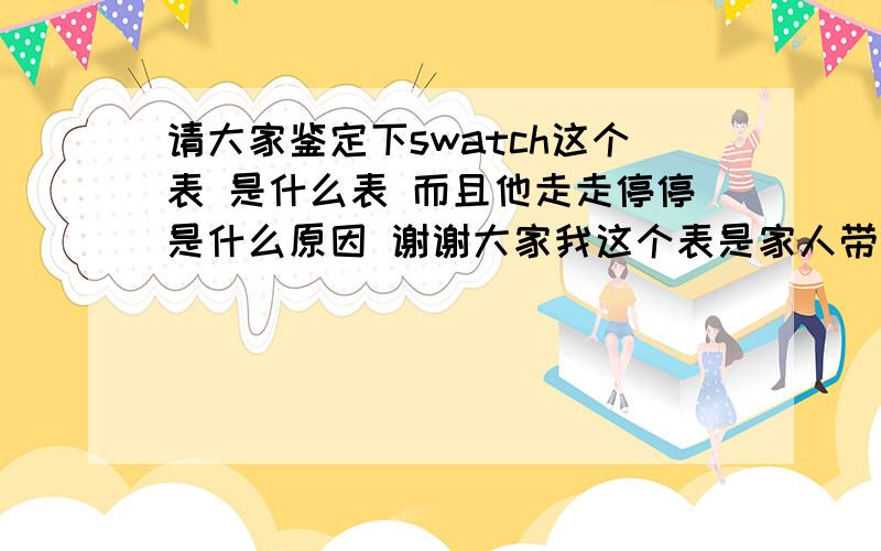 请大家鉴定下swatch这个表 是什么表 而且他走走停停是什么原因 谢谢大家我这个表是家人带给我的 之前被人带过 拿来时不会走 然后带一天也不会走 手甩一下秒针走几格 然后又不走 现在我