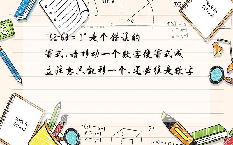 “62-63=1”是个错误的等式,请移动一个数字使等式成立注意只能移一个,还必须是数字