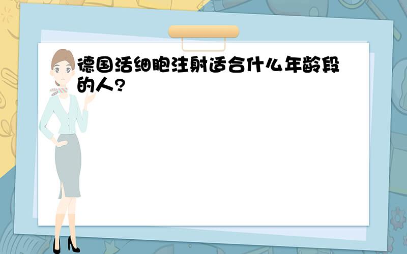 德国活细胞注射适合什么年龄段的人?