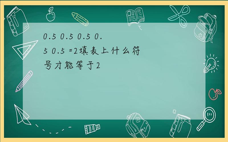 0.5 0.5 0.5 0.5 0.5 =2填表上什么符号才能等于2