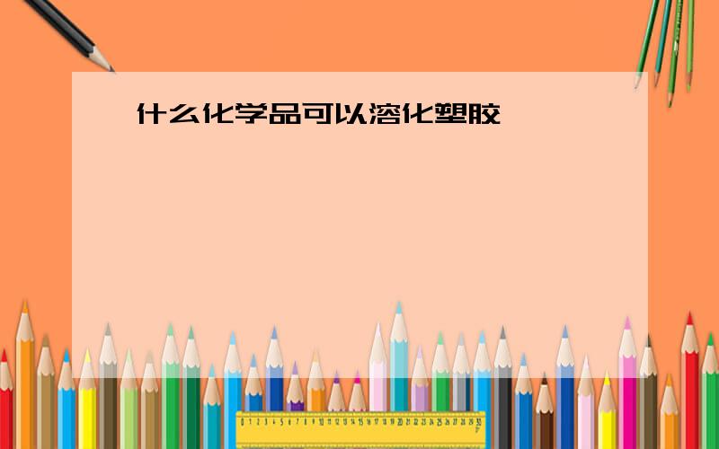 什么化学品可以溶化塑胶