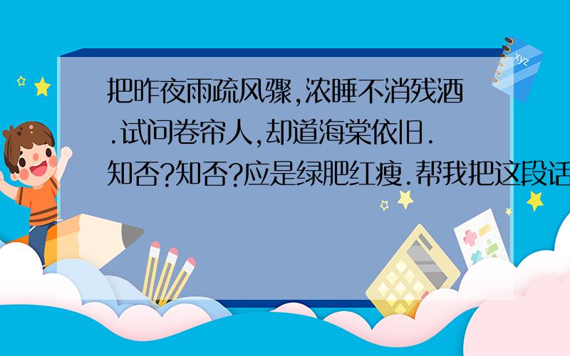 把昨夜雨疏风骤,浓睡不消残酒.试问卷帘人,却道海棠依旧.知否?知否?应是绿肥红瘦.帮我把这段话散文化,不是翻译!散文化!