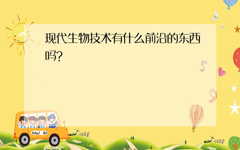 现代生物技术有什么前沿的东西吗?