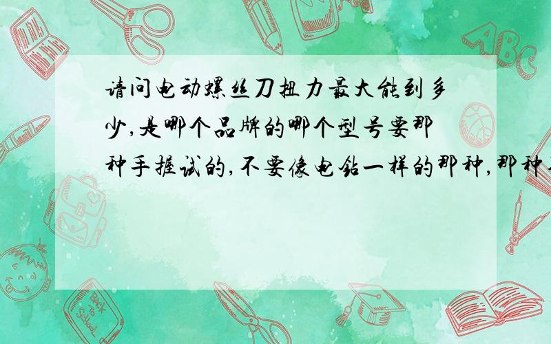 请问电动螺丝刀扭力最大能到多少,是哪个品牌的哪个型号要那种手握试的,不要像电钻一样的那种,那种不方便.