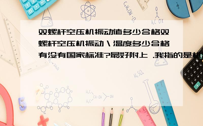 双螺杆空压机振动值多少合格双螺杆空压机振动＼温度多少合格有没有国家标准?最好附上 .我指的是机器本身的振动和温度,不是排气温度