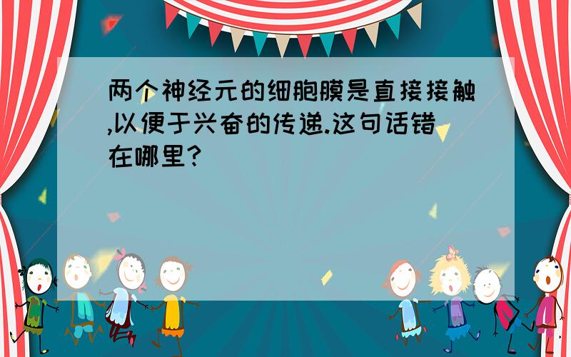 两个神经元的细胞膜是直接接触,以便于兴奋的传递.这句话错在哪里?