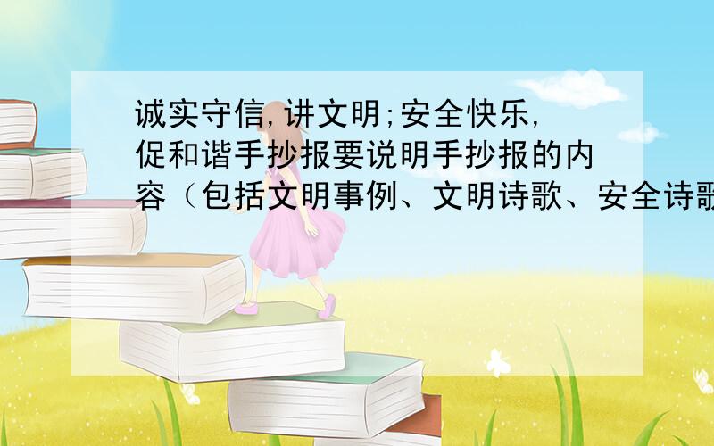 诚实守信,讲文明;安全快乐,促和谐手抄报要说明手抄报的内容（包括文明事例、文明诗歌、安全诗歌等等）不要太长!