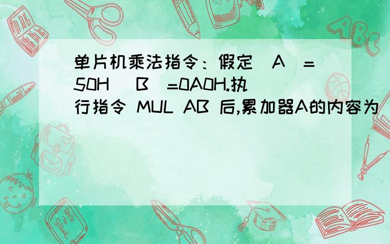 单片机乘法指令：假定（A）=50H （B)=0A0H.执行指令 MUL AB 后,累加器A的内容为（ ）,寄存器B的内容为（ ）,CY的内容为（ ）,0V的内容为（ ）.怎么计算的,