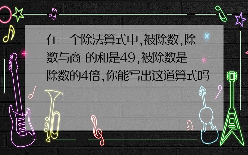 在一个除法算式中,被除数,除数与商 的和是49,被除数是除数的4倍,你能写出这道算式吗