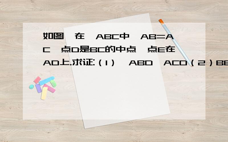 如图,在△ABC中,AB=AC,点D是BC的中点,点E在AD上.求证:（1）△ABD≌ACD（2）BE=CE