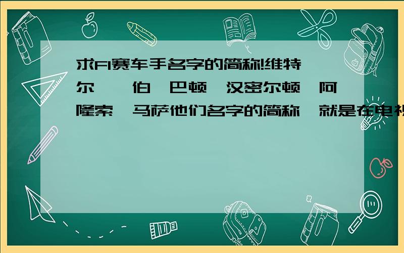 求F1赛车手名字的简称!维特尔,韦伯,巴顿,汉密尔顿,阿隆索,马萨他们名字的简称,就是在电视上下面哪些名字的简称,就要那6个的其他不要加个舒马赫和罗斯伯格