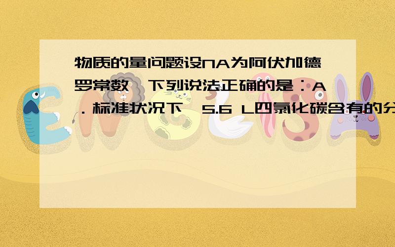 物质的量问题设NA为阿伏加德罗常数,下列说法正确的是：A．标准状况下,5.6 L四氯化碳含有的分子数为0.25NAB．标准状况下,14 g氮气含有的核外电子数为5NAC．标准状况下,22.4 L任意比的氢气和氯