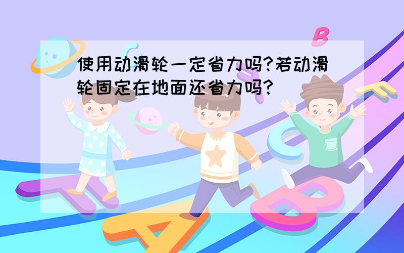 使用动滑轮一定省力吗?若动滑轮固定在地面还省力吗?