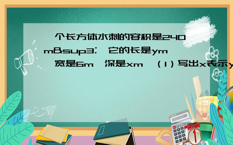 一个长方体水刺的容积是240m³,它的长是ym,宽是6m,深是xm,（1）写出x表示y的函数解析式（2）若池边的警示牌上写着“水深2.5m,严禁游泳危险”,请计算下水池的长