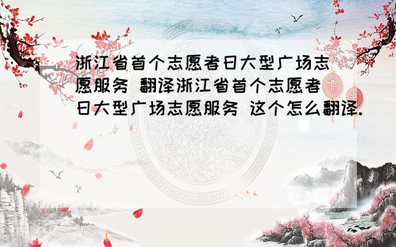 浙江省首个志愿者日大型广场志愿服务 翻译浙江省首个志愿者日大型广场志愿服务 这个怎么翻译.