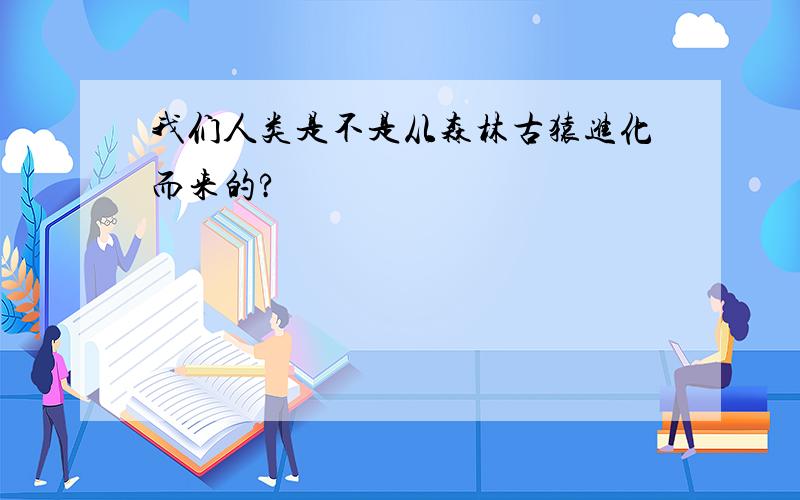 我们人类是不是从森林古猿进化而来的?