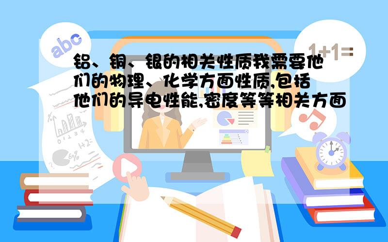 铝、铜、银的相关性质我需要他们的物理、化学方面性质,包括他们的导电性能,密度等等相关方面