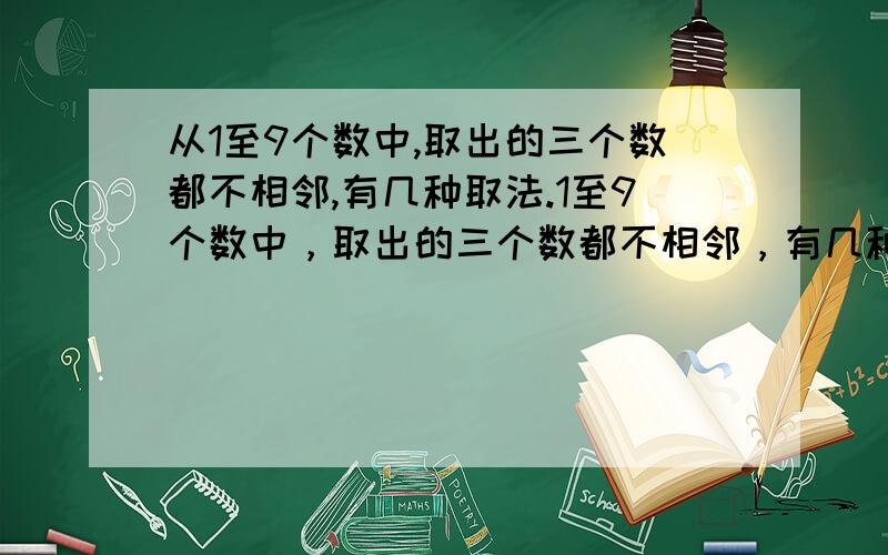 从1至9个数中,取出的三个数都不相邻,有几种取法.1至9个数中，取出的三个数都不相邻，有几种取法.(常细解析）。