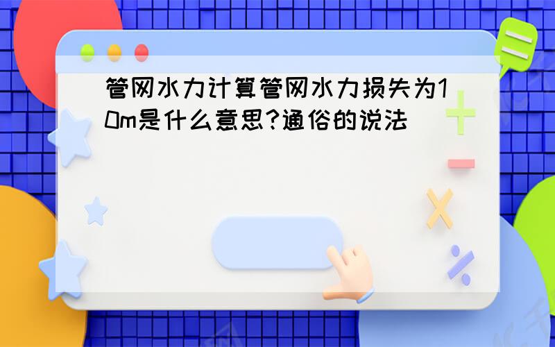 管网水力计算管网水力损失为10m是什么意思?通俗的说法