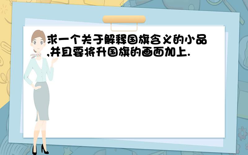 求一个关于解释国旗含义的小品,并且要将升国旗的画面加上.