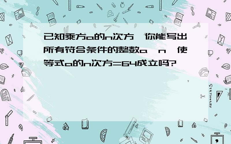 已知乘方a的n次方,你能写出所有符合条件的整数a、n,使等式a的n次方=64成立吗?