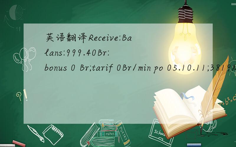 英语翻译Receive:Balans:999.40Br:bonus 0 Br;tarif 0Br/min po 05.10.11;3819Mb;dlja prodolzhenija obsluzhivanija popolnite schet do 04.03.12;1-Dalee