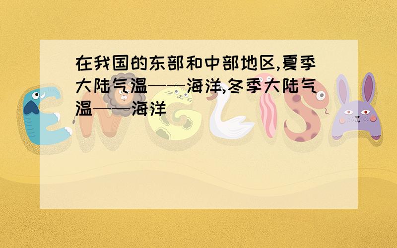 在我国的东部和中部地区,夏季大陆气温——海洋,冬季大陆气温——海洋