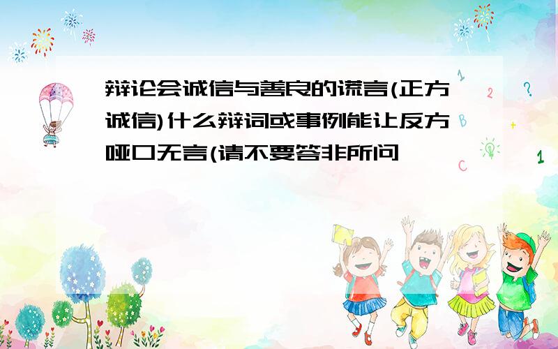 辩论会诚信与善良的谎言(正方诚信)什么辩词或事例能让反方哑口无言(请不要答非所问,