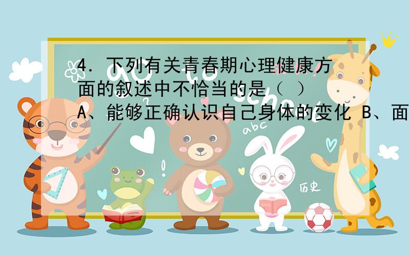 4．下列有关青春期心理健康方面的叙述中不恰当的是（ ） A、能够正确认识自己身体的变化 B、面对性躁动,能够保持乐观开朗的心境 C、尽可能避免与异性同学交往 D、增强自我控制和自我