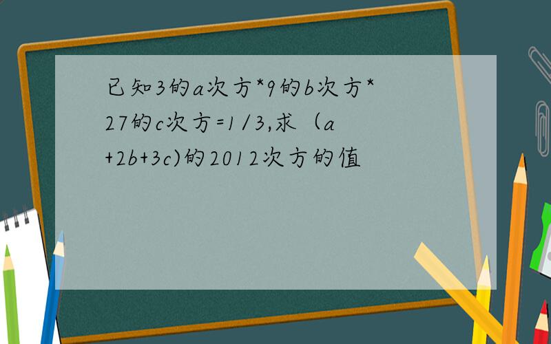 已知3的a次方*9的b次方*27的c次方=1/3,求（a+2b+3c)的2012次方的值