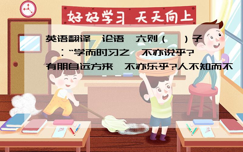 英语翻译《论语》六则（一）子曰：“学而时习之,不亦说乎?有朋自远方来,不亦乐乎?人不知而不愠,不亦君子乎?”（二）子曰：“温故而知新,可以为师矣.”（三）子曰：“学而不思则罔,思