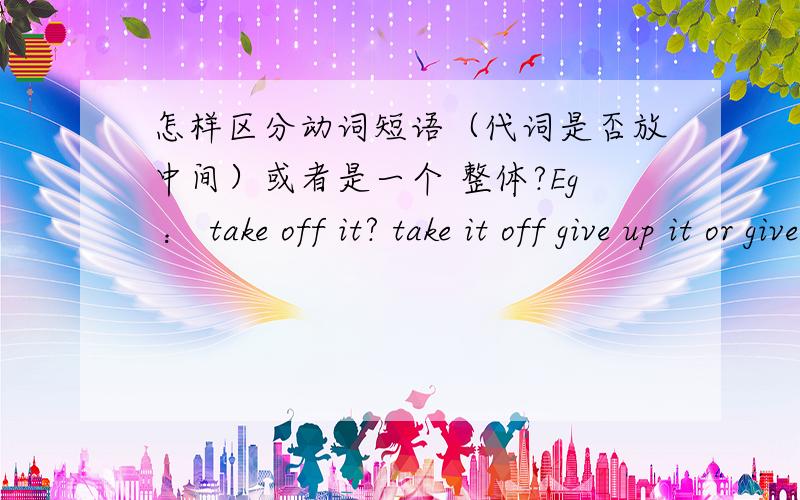 怎样区分动词短语（代词是否放中间）或者是一个 整体?Eg ： take off it? take it off give up it or give it up? get over it or give it up ? Which one is  right ?