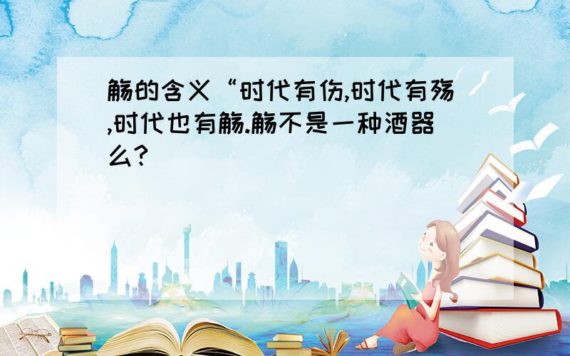 觞的含义“时代有伤,时代有殇,时代也有觞.觞不是一种酒器么?