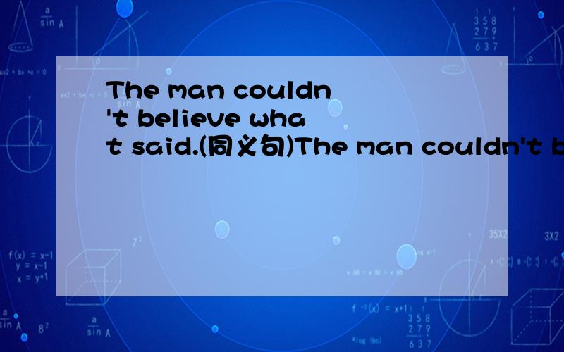 The man couldn't believe what said.(同义句)The man couldn't believe what Tom said.(同义句)The man couldn't believe ________ ________.