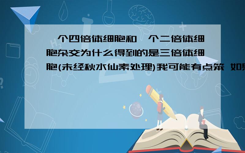 一个四倍体细胞和一个二倍体细胞杂交为什么得到的是三倍体细胞(未经秋水仙素处理)我可能有点笨 如果我设四被体细胞有8条染色体AAAACCCC,AC就是一个染色体组,设二倍体细胞有4条染色体BBDD,