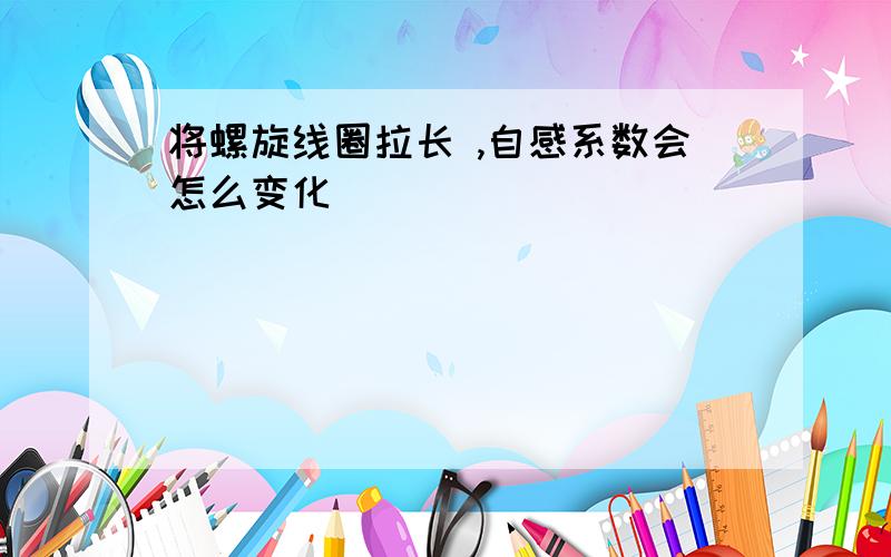 将螺旋线圈拉长 ,自感系数会怎么变化