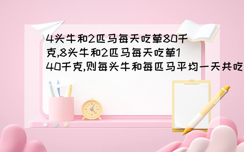 4头牛和2匹马每天吃草80千克,8头牛和2匹马每天吃草140千克,则每头牛和每匹马平均一天共吃草（