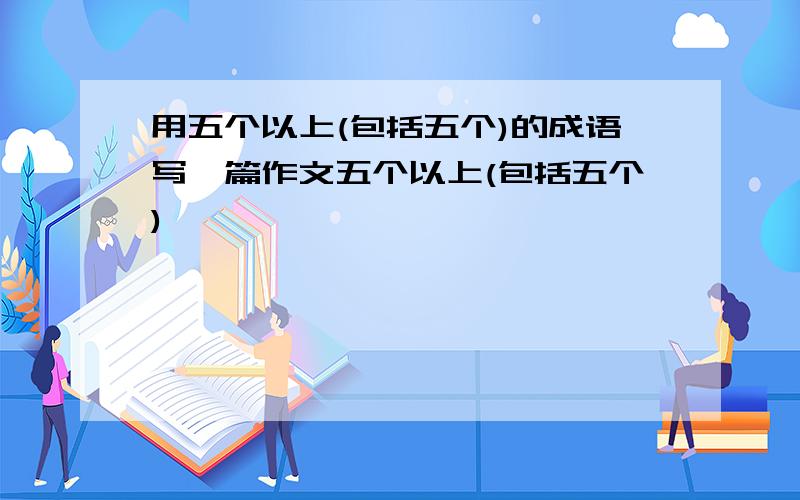 用五个以上(包括五个)的成语写一篇作文五个以上(包括五个)