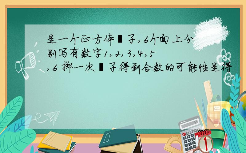 是一个正方体骰子,6个面上分别写有数字1,2,3,4,5,6 掷一次骰子得到合数的可能性是得