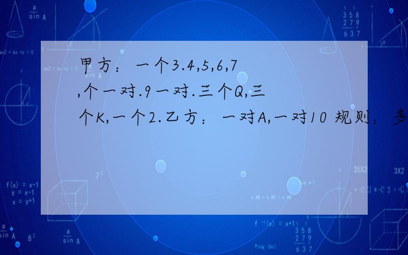 甲方：一个3.4,5,6,7,个一对.9一对.三个Q,三个K,一个2.乙方：一对A,一对10 规则：多牌一方先