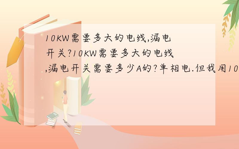 10KW需要多大的电线,漏电开关?10KW需要多大的电线,漏电开关需要多少A的?单相电.但我用10平方的铜线跟63A的漏电开关会发热啊.