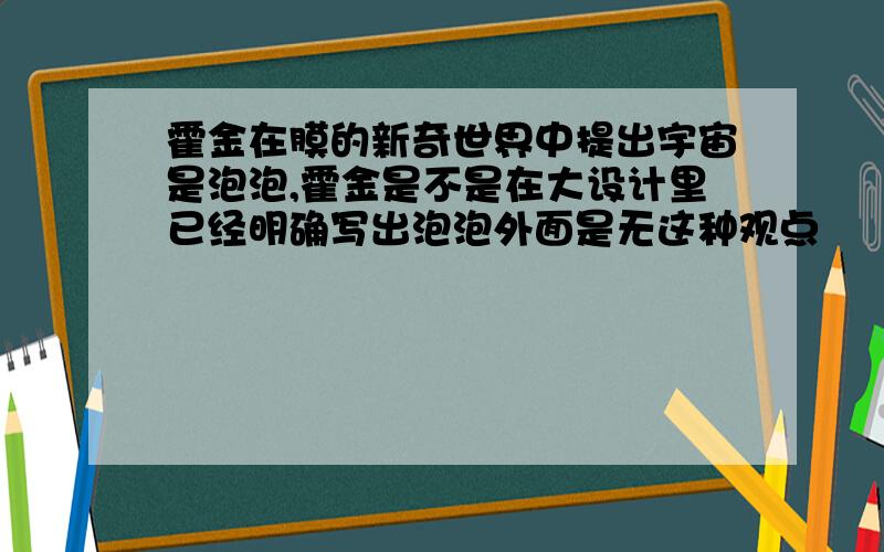 霍金在膜的新奇世界中提出宇宙是泡泡,霍金是不是在大设计里已经明确写出泡泡外面是无这种观点