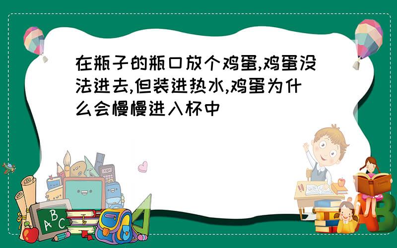 在瓶子的瓶口放个鸡蛋,鸡蛋没法进去,但装进热水,鸡蛋为什么会慢慢进入杯中