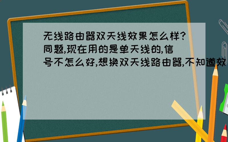 无线路由器双天线效果怎么样?同题,现在用的是单天线的,信号不怎么好,想换双天线路由器,不知道效果怎样...