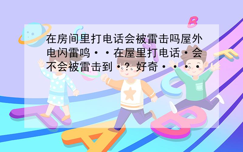 在房间里打电话会被雷击吗屋外电闪雷鸣··在屋里打电话·会不会被雷击到·? 好奇····