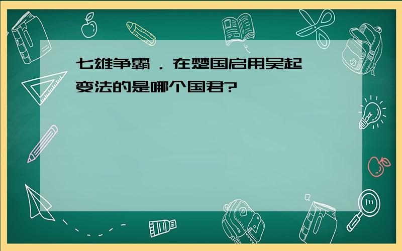 七雄争霸 . 在楚国启用吴起变法的是哪个国君?