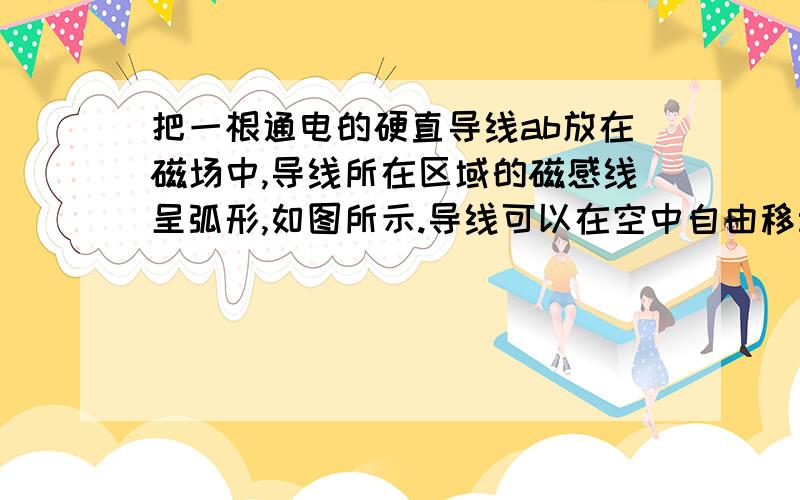 把一根通电的硬直导线ab放在磁场中,导线所在区域的磁感线呈弧形,如图所示.导线可以在空中自由移动和转